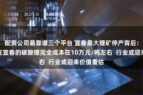 配资公司最靠谱三个平台 宜春最大锂矿停产背后：宁德时代在宜春的碳酸锂完全成本在10万元/吨左右  行业或迎来价值重估
