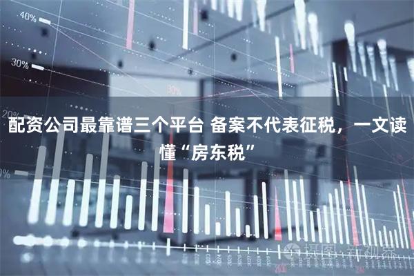 配资公司最靠谱三个平台 备案不代表征税，一文读懂“房东税”