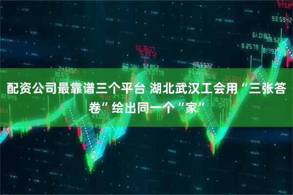 配资公司最靠谱三个平台 湖北武汉工会用“三张答卷”绘出同一个“家”