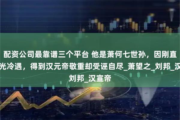配资公司最靠谱三个平台 他是萧何七世孙，因刚直遭霍光冷遇，得到汉元帝敬重却受诬自尽_萧望之_刘邦_汉宣帝