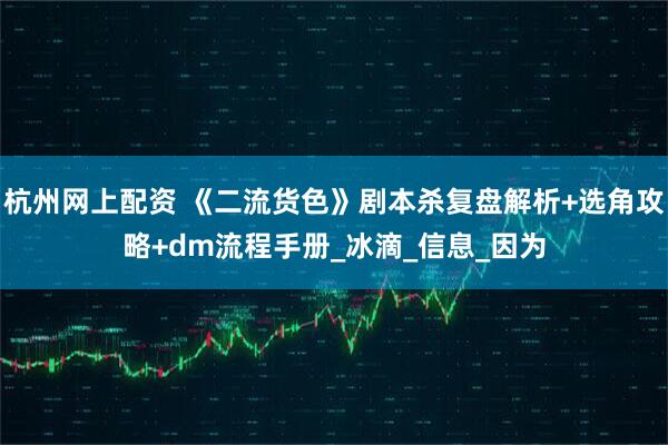 杭州网上配资 《二流货色》剧本杀复盘解析+选角攻略+dm流程手册_冰滴_信息_因为