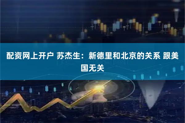 配资网上开户 苏杰生：新德里和北京的关系 跟美国无关