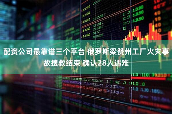 配资公司最靠谱三个平台 俄罗斯梁赞州工厂火灾事故搜救结束 确认28人遇难