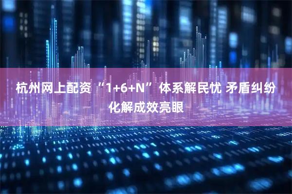 杭州网上配资 “1+6+N” 体系解民忧 矛盾纠纷化解成效亮眼
