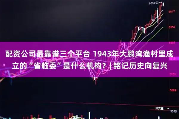 配资公司最靠谱三个平台 1943年大鹏湾渔村里成立的“省临委”是什么机构？| 铭记历史向复兴