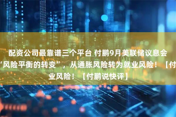 配资公司最靠谱三个平台 付鹏9月美联储议息会议点评：“风险平衡的转变”，从通胀风险转为就业风险！【付鹏说快评】