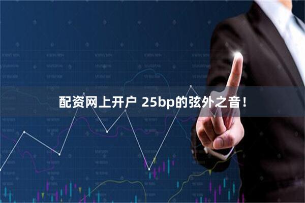 配资网上开户 25bp的弦外之音！