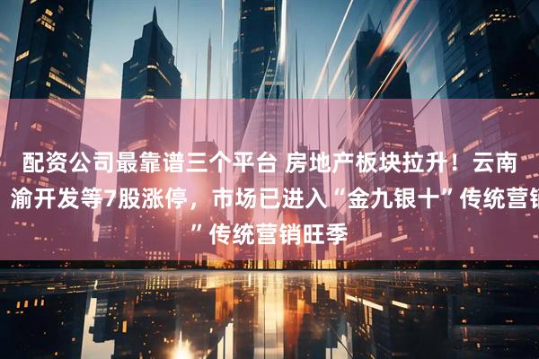 配资公司最靠谱三个平台 房地产板块拉升！云南城投、渝开发等7股涨停，市场已进入“金九银十”传统营销旺季
