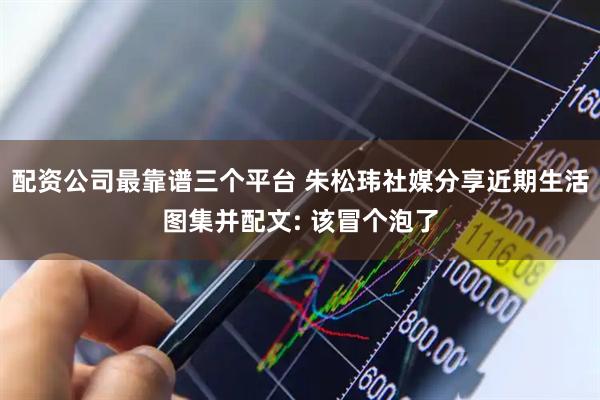 配资公司最靠谱三个平台 朱松玮社媒分享近期生活图集并配文: 该冒个泡了