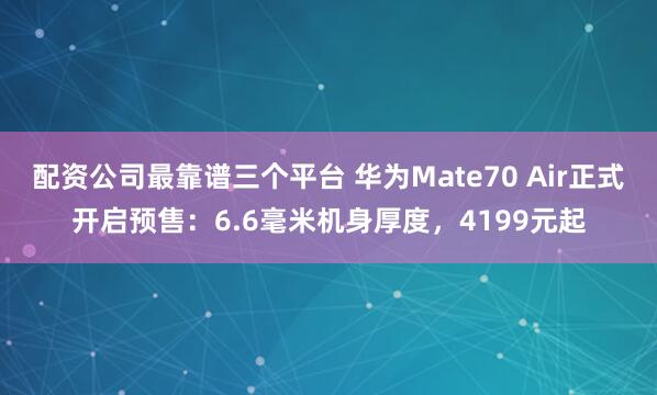 配资公司最靠谱三个平台 华为Mate70 Air正式开启预售：6.6毫米机身厚度，4199元起