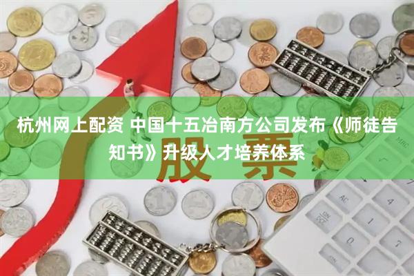 杭州网上配资 中国十五冶南方公司发布《师徒告知书》升级人才培养体系