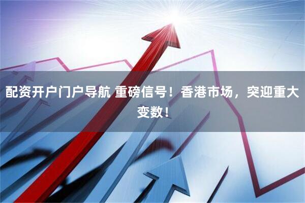 配资开户门户导航 重磅信号！香港市场，突迎重大变数！