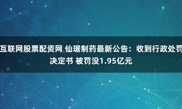 互联网股票配资网 仙琚制药最新公告：收到行政处罚决定书 被罚没1.95亿元