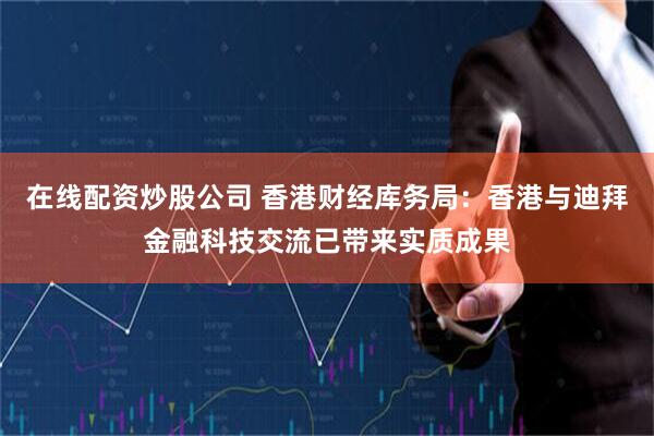 在线配资炒股公司 香港财经库务局：香港与迪拜金融科技交流已带来实质成果
