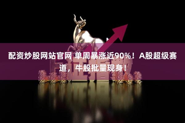 配资炒股网站官网 单周暴涨近90%！A股超级赛道，牛股批量现身！