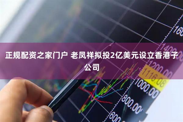 正规配资之家门户 老凤祥拟投2亿美元设立香港子公司