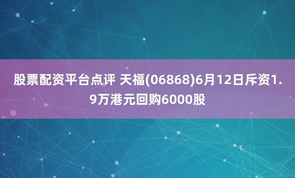 股票配资平台点评 天福(06868)6月12日斥资1.9万港元回购6000股