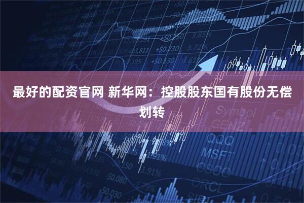 最好的配资官网 新华网：控股股东国有股份无偿划转