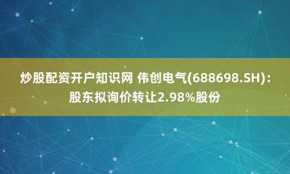 炒股配资开户知识网 伟创电气(688698.SH)：股东拟询价转让2.98%股份