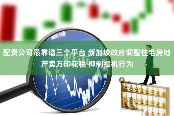 配资公司最靠谱三个平台 新加坡政府调整住宅房地产卖方印花税 抑制投机行为