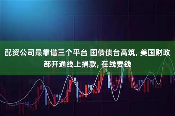 配资公司最靠谱三个平台 国债债台高筑, 美国财政部开通线上捐款, 在线要钱
