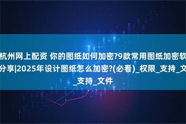 杭州网上配资 你的图纸如何加密?9款常用图纸加密软件分享|2025年设计图纸怎么加密?(必看)_权限_支持_文件